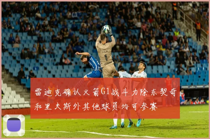 雷迪克确认火箭G1战斗力除东契奇和里夫斯外其他球员均可参赛