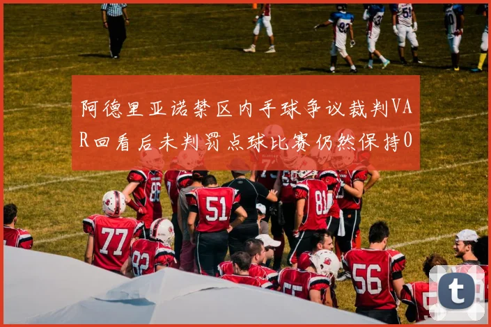 阿德里亚诺禁区内手球争议裁判VAR回看后未判罚点球比赛仍然保持0-0平局