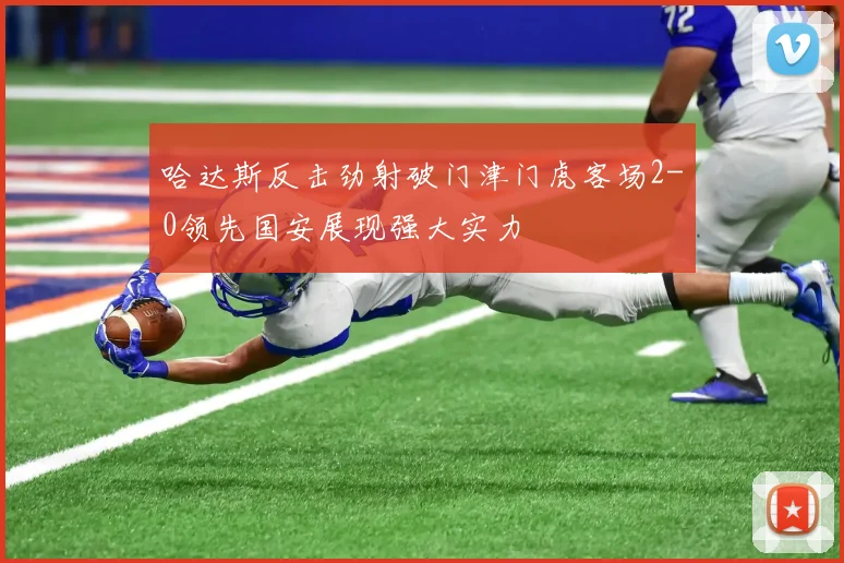 哈达斯反击劲射破门津门虎客场2-0领先国安展现强大实力