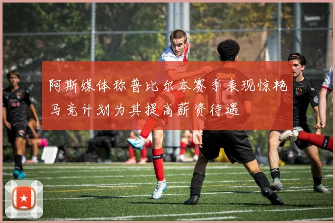 阿斯媒体称普比尔本赛季表现惊艳马竞计划为其提高薪资待遇