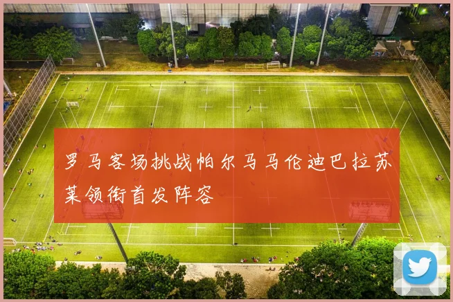 罗马客场挑战帕尔马马伦迪巴拉苏莱领衔首发阵容