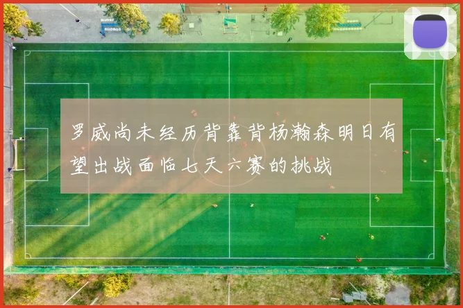 罗威尚未经历背靠背杨瀚森明日有望出战面临七天六赛的挑战