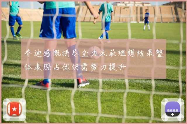 乔迪感慨拼尽全力未获理想结果整体表现占优仍需努力提升