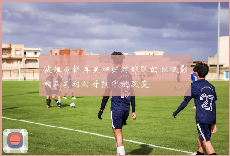 波姐分析库里回归对球队的积极影响及其对对手防守的改变