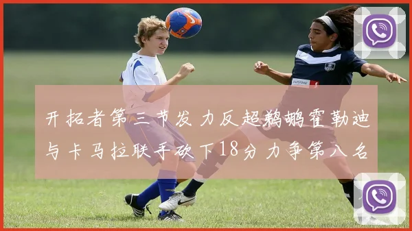 开拓者第三节发力反超鹈鹕霍勒迪与卡马拉联手砍下18分力争第八名