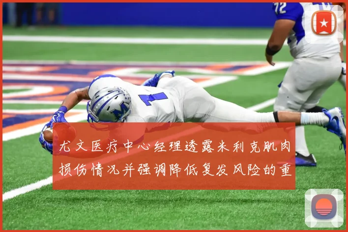尤文医疗中心经理透露米利克肌肉损伤情况并强调降低复发风险的重要性
