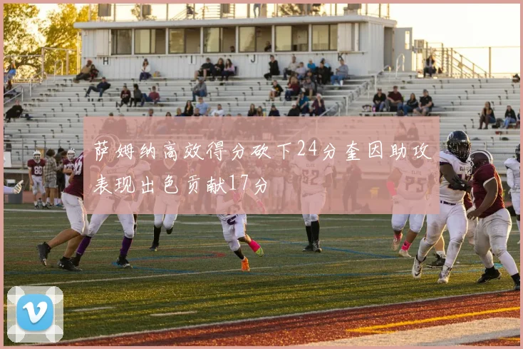 萨姆纳高效得分砍下24分奎因助攻表现出色贡献17分