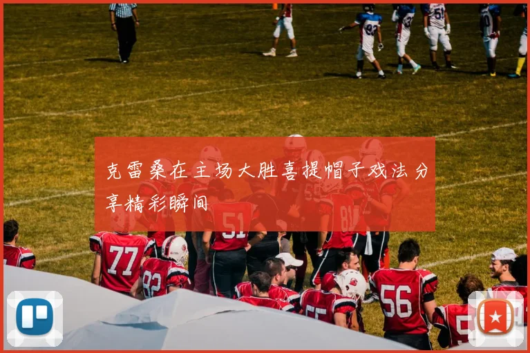 克雷桑在主场大胜喜提帽子戏法分享精彩瞬间