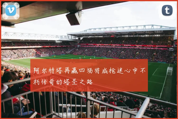 阿尔特塔再赢四场将成枪迷心中不朽传奇的塔圣之路