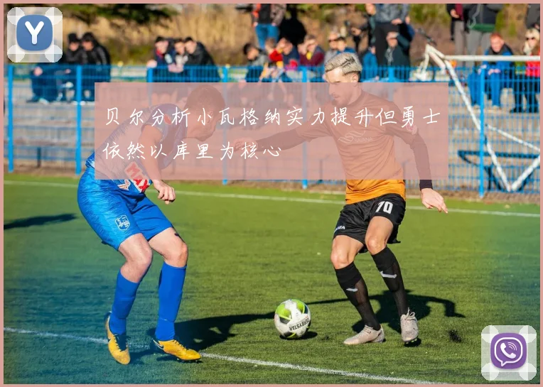 贝尔分析小瓦格纳实力提升但勇士依然以库里为核心