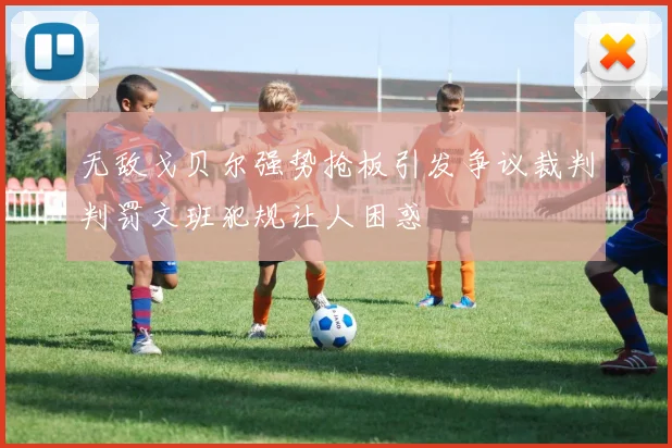 无敌戈贝尔强势抢板引发争议裁判判罚文班犯规让人困惑