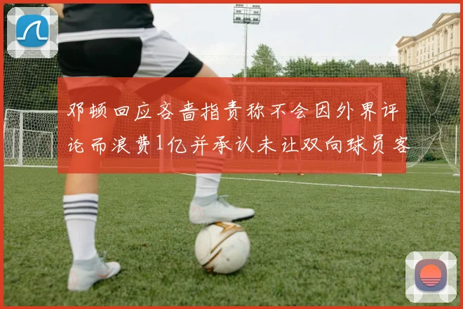 邓顿回应吝啬指责称不会因外界评论而浪费1亿并承认未让双向球员客场是失误