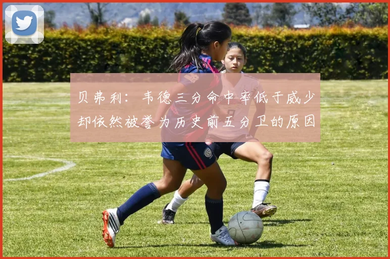 贝弗利：韦德三分命中率低于威少却依然被誉为历史前五分卫的原因解析