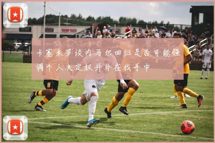 卡塞米罗谈内马尔回归是否可能强调个人决定权并非在我手中