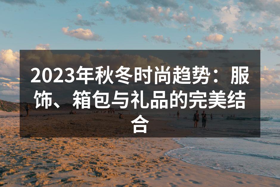 2023年秋冬时尚趋势：服饰、箱包与礼品